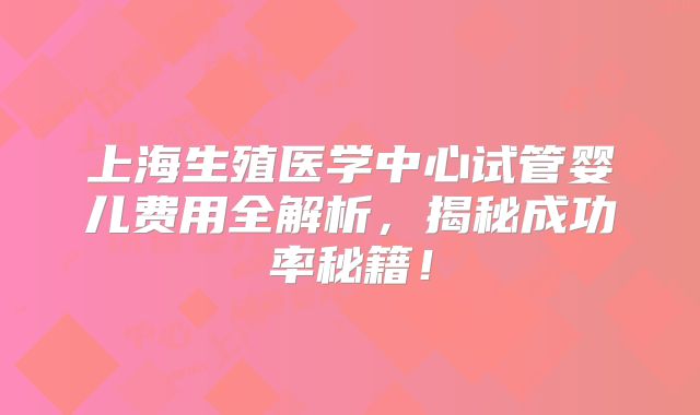上海生殖医学中心试管婴儿费用全解析，揭秘成功率秘籍！