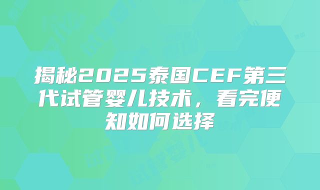 揭秘2025泰国CEF第三代试管婴儿技术，看完便知如何选择