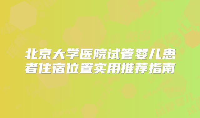 北京大学医院试管婴儿患者住宿位置实用推荐指南