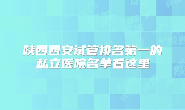 陕西西安试管排名第一的私立医院名单看这里