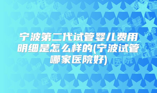 宁波第二代试管婴儿费用明细是怎么样的(宁波试管哪家医院好)