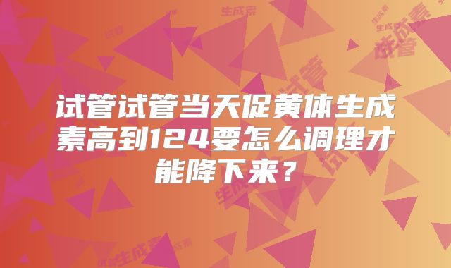 试管试管当天促黄体生成素高到124要怎么调理才能降下来?