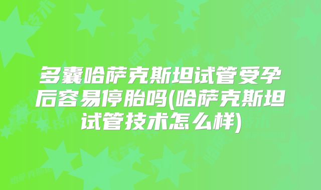 多囊哈萨克斯坦试管受孕后容易停胎吗(哈萨克斯坦试管技术怎么样)