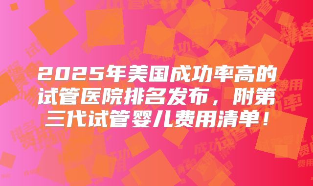 2025年美国成功率高的试管医院排名发布,附第三代试管婴儿费用清单!