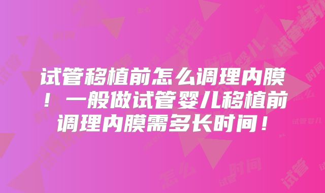试管移植前怎么调理内膜!一般做试管婴儿移植前调理内膜需多长时间!