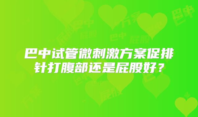 巴中试管微刺激方案促排针打腹部还是屁股好?