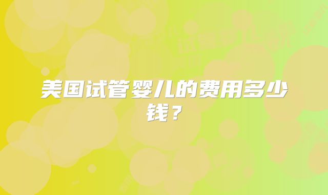 美国试管婴儿的费用多少钱？