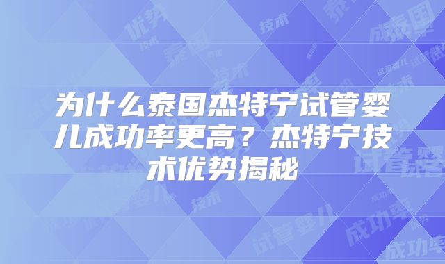 为什么泰国杰特宁试管婴儿成功率更高？杰特宁技术优势揭秘