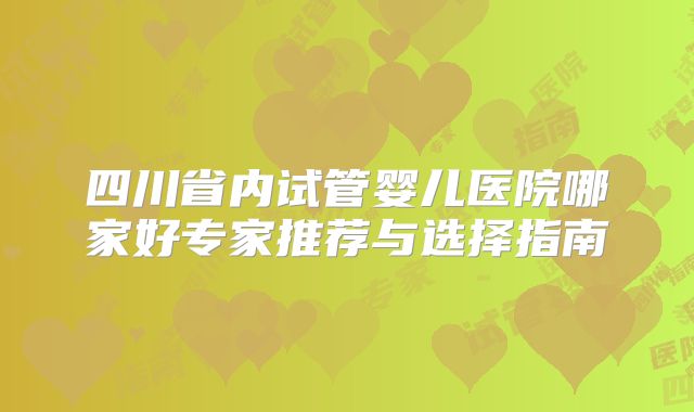 四川省内试管婴儿医院哪家好专家推荐与选择指南