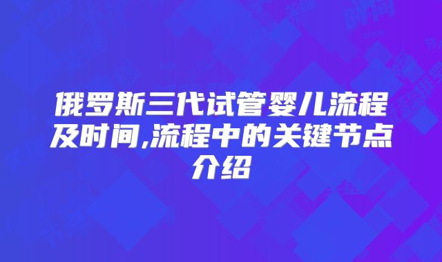 俄罗斯三代试管婴儿流程及时间,流程中的关键节点介绍