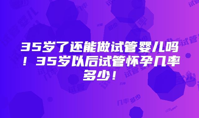 35岁了还能做试管婴儿吗!35岁以后试管怀孕几率多少!