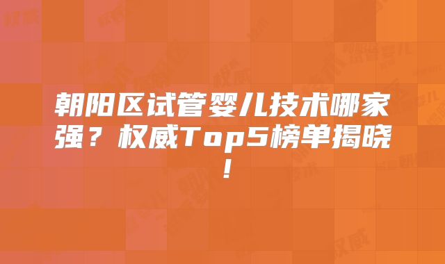 朝阳区试管婴儿技术哪家强?权威Top5榜单揭晓!