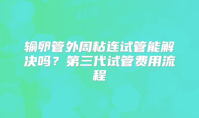 输卵管外周粘连试管能解决吗?第三代试管费用流程