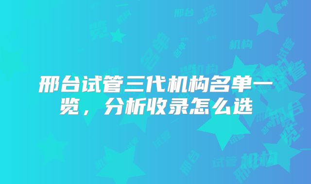 邢台试管三代机构名单一览，分析收录怎么选