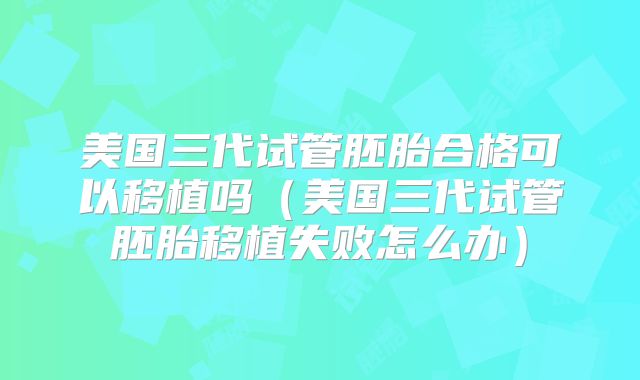 美国三代试管胚胎合格可以移植吗(美国三代试管胚胎移植失败怎么办)