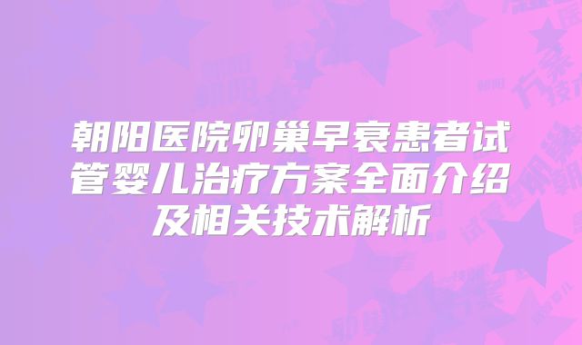 朝阳医院卵巢早衰患者试管婴儿治疗方案全面介绍及相关技术解析