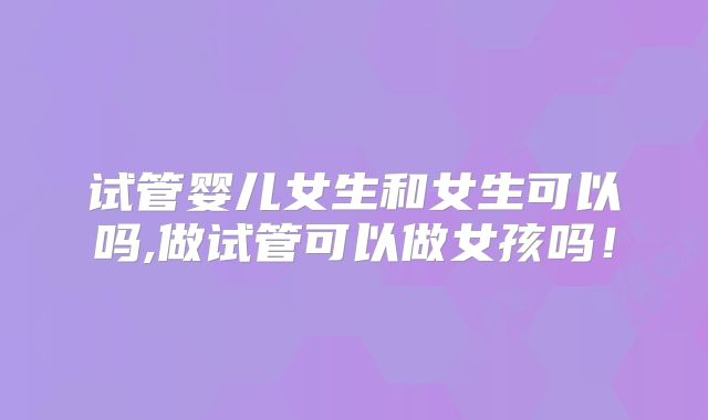 试管婴儿女生和女生可以吗,做试管可以做女孩吗!