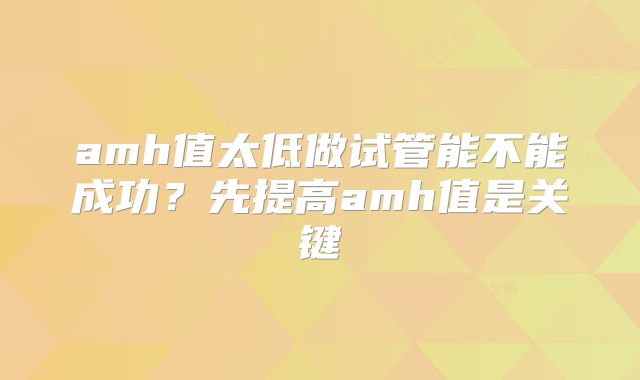 amh值太低做试管能不能成功?先提高amh值是关键