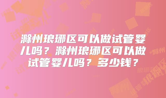 滁州琅琊区可以做试管婴儿吗？滁州琅琊区可以做试管婴儿吗？多少钱？