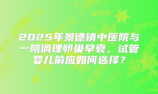 2025年景德镇中医院与一院调理卵巢早衰,试管婴儿前应如何选择?