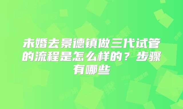 未婚去景德镇做三代试管的流程是怎么样的？步骤有哪些