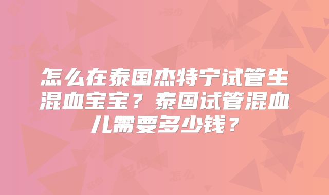 怎么在泰国杰特宁试管生混血宝宝？泰国试管混血儿需要多少钱？