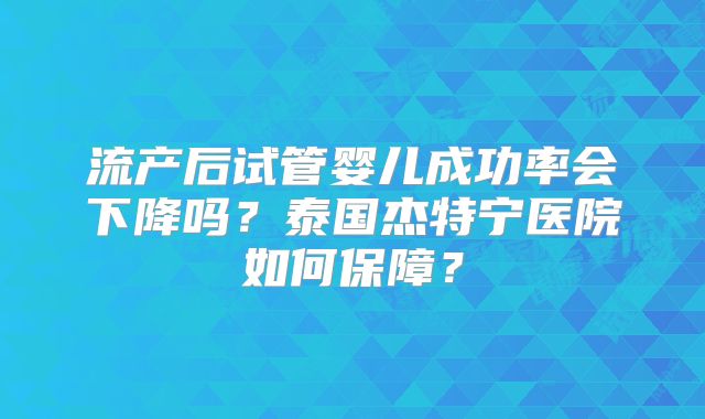 流产后试管婴儿成功率会下降吗?泰国杰特宁医院如何保障?
