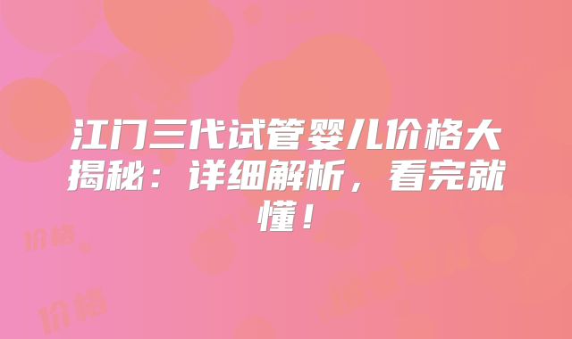 江门三代试管婴儿价格大揭秘：详细解析，看完就懂！