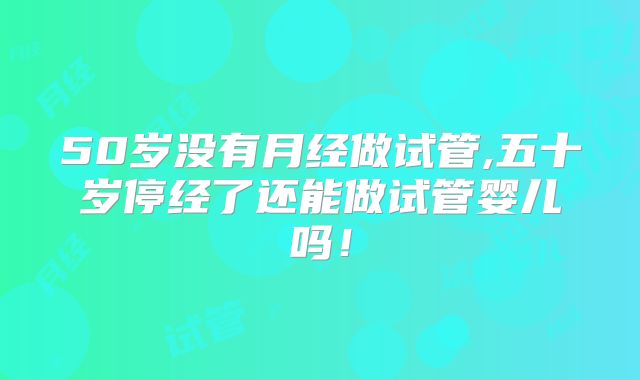 50岁没有月经做试管,五十岁停经了还能做试管婴儿吗！