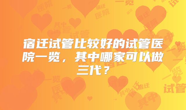 宿迁试管比较好的试管医院一览,其中哪家可以做三代?