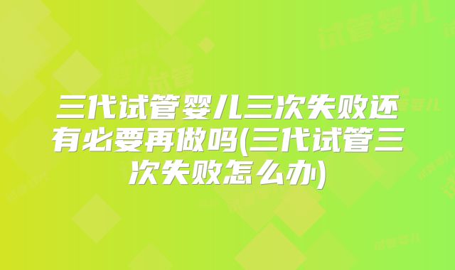 三代试管婴儿三次失败还有必要再做吗(三代试管三次失败怎么办)