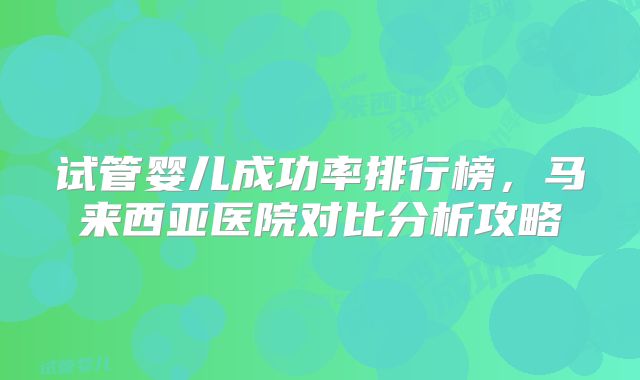 试管婴儿成功率排行榜,马来西亚医院对比分析攻略