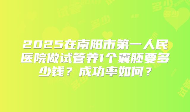 2025在南阳市第一人民医院做试管养1个囊胚要多少钱?成功率如何?
