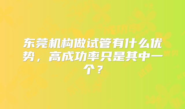 东莞机构做试管有什么优势，高成功率只是其中一个？