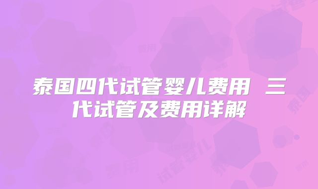 泰国四代试管婴儿费用 三代试管及费用详解