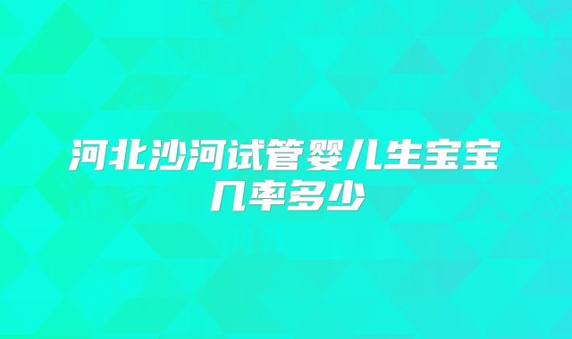 河北沙河试管婴儿生宝宝几率多少