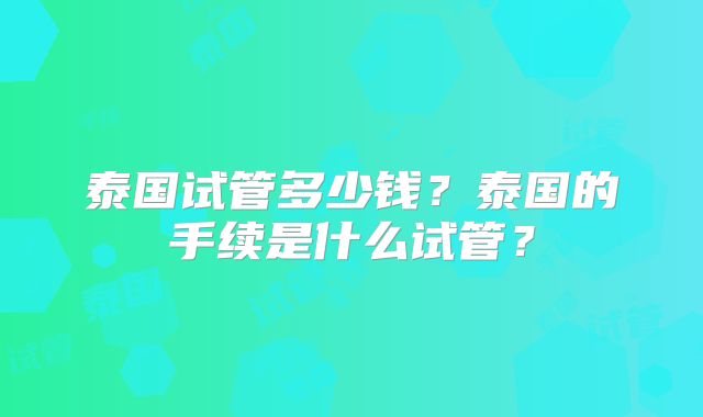 泰国试管多少钱?泰国的手续是什么试管?