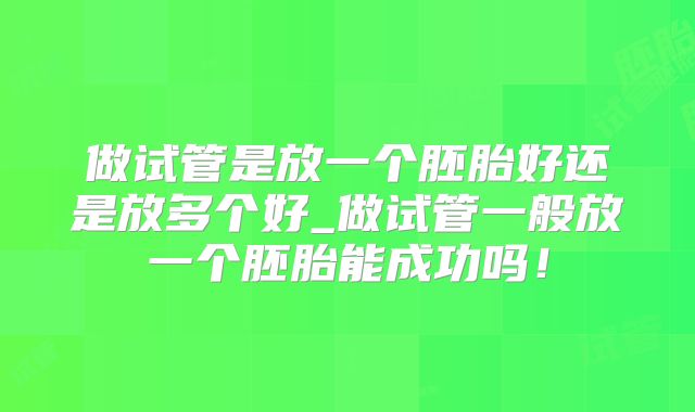 做试管是放一个胚胎好还是放多个好_做试管一般放一个胚胎能成功吗！