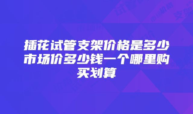 插花试管支架价格是多少市场价多少钱一个哪里购买划算