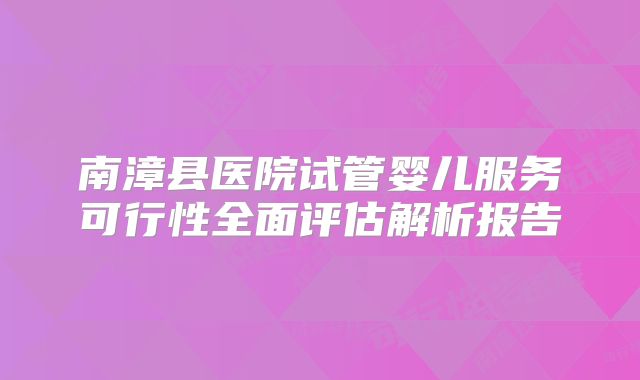 南漳县医院试管婴儿服务可行性全面评估解析报告