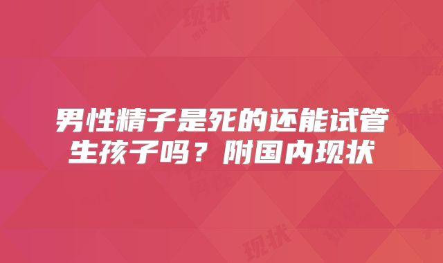 男性精子是死的还能试管生孩子吗？附国内现状