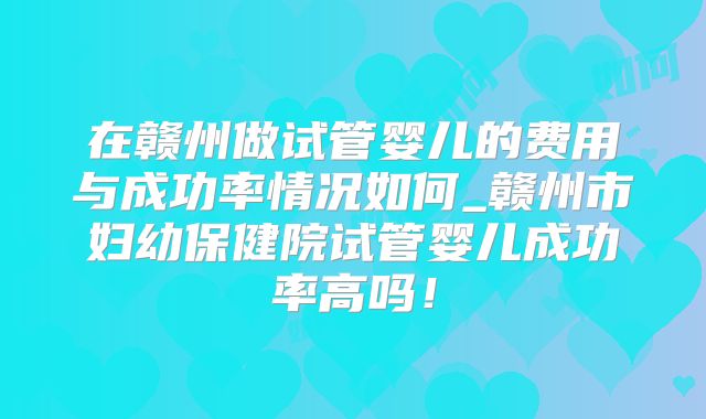 在赣州做试管婴儿的费用与成功率情况如何_赣州市妇幼保健院试管婴儿成功率高吗！