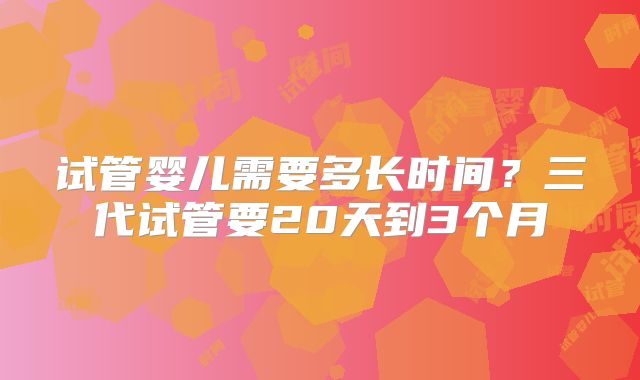 试管婴儿需要多长时间?三代试管要20天到3个月