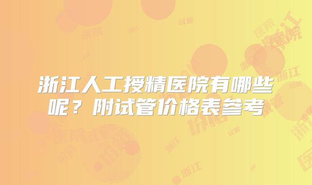 浙江人工授精医院有哪些呢?附试管价格表参考