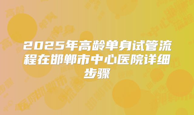 2025年高龄单身试管流程在邯郸市中心医院详细步骤