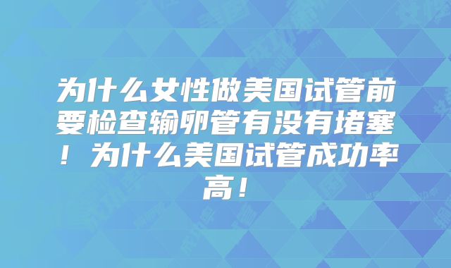 为什么女性做美国试管前要检查输卵管有没有堵塞!为什么美国试管成功率高!