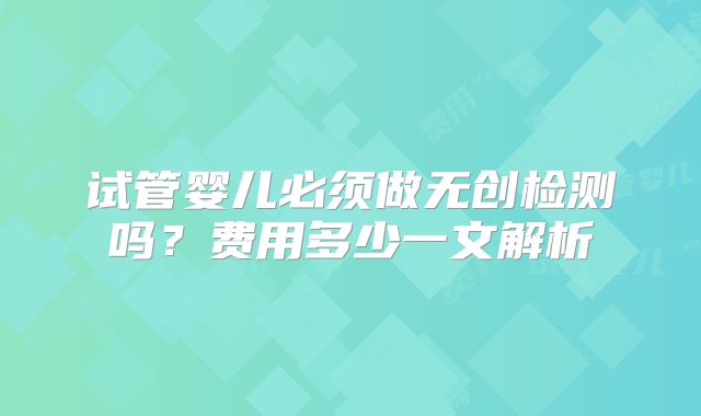 试管婴儿必须做无创检测吗?费用多少一文解析