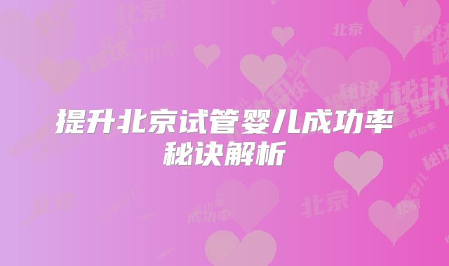 提升北京试管婴儿成功率秘诀解析