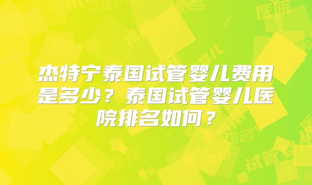 杰特宁泰国试管婴儿费用是多少？泰国试管婴儿医院排名如何？