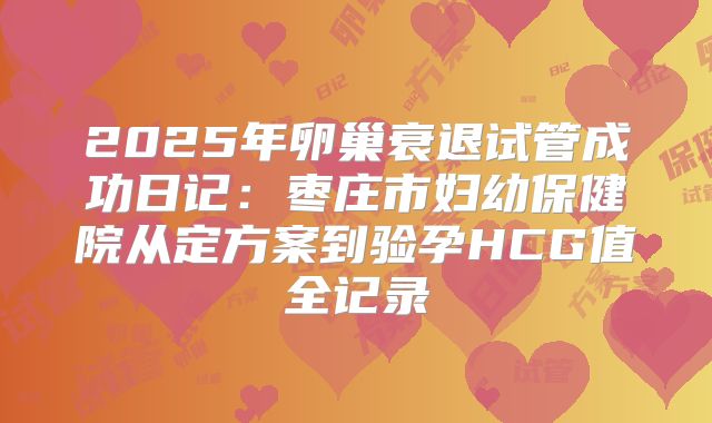 2025年卵巢衰退试管成功日记:枣庄市妇幼保健院从定方案到验孕HCG值全记录